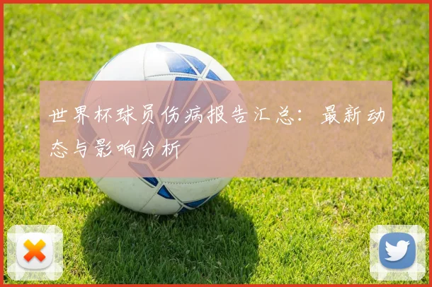 世界杯球员伤病报告汇总：最新动态与影响分析