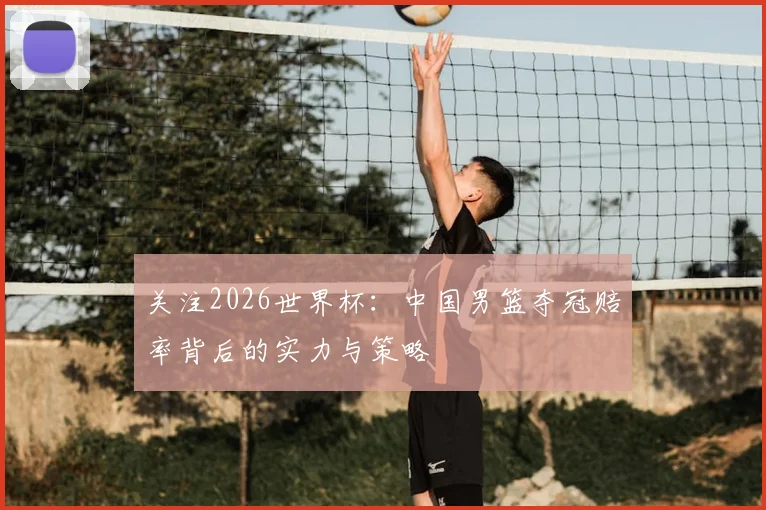 关注2026世界杯：中国男篮夺冠赔率背后的实力与策略