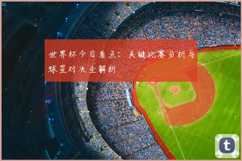 世界杯今日看点：关键比赛分析与球星对决全解析