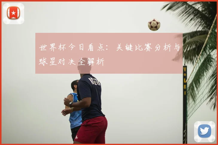 世界杯今日看点：关键比赛分析与球星对决全解析
