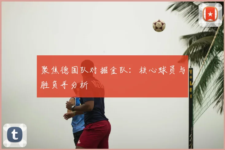 聚焦德国队对掘金队：核心球员与胜负手分析