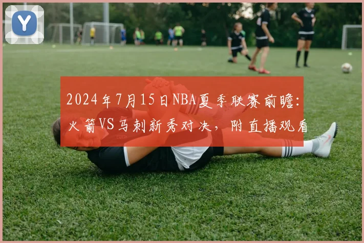 2024年7月15日NBA夏季联赛前瞻：火箭VS马刺新秀对决，附直播观看指南