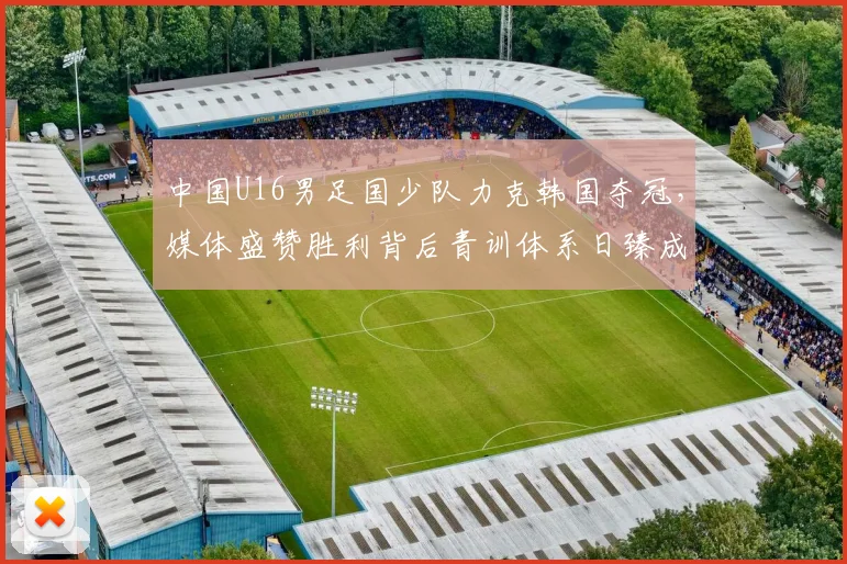 中国U16男足国少队力克韩国夺冠，媒体盛赞胜利背后青训体系日臻成熟