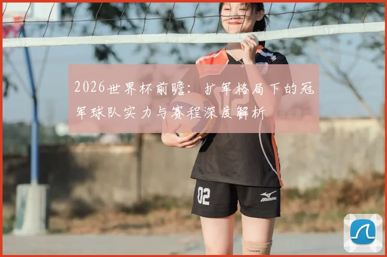 2026世界杯前瞻：扩军格局下的冠军球队实力与赛程深度解析