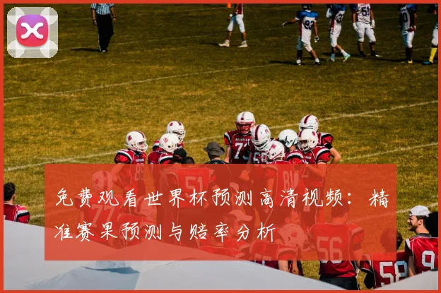 免费观看世界杯预测高清视频：精准赛果预测与赔率分析