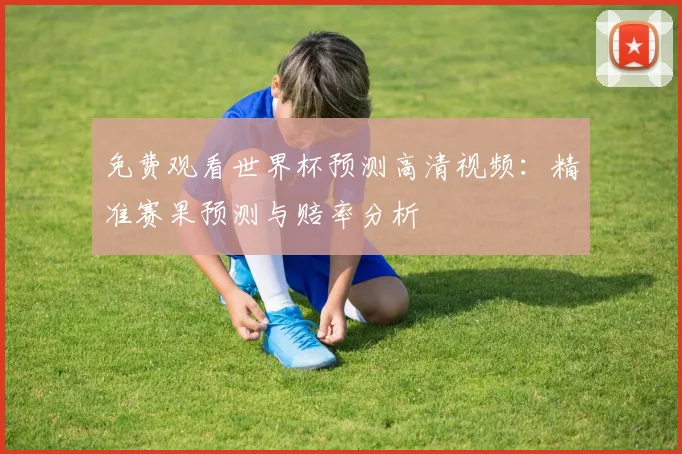 免费观看世界杯预测高清视频：精准赛果预测与赔率分析