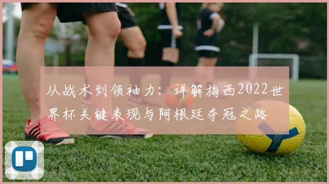 从战术到领袖力：详解梅西2022世界杯关键表现与阿根廷夺冠之路