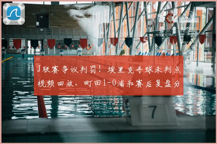 J联赛争议判罚！埃里克手球未判点视频回放，町田1-0浦和赛后复盘分析