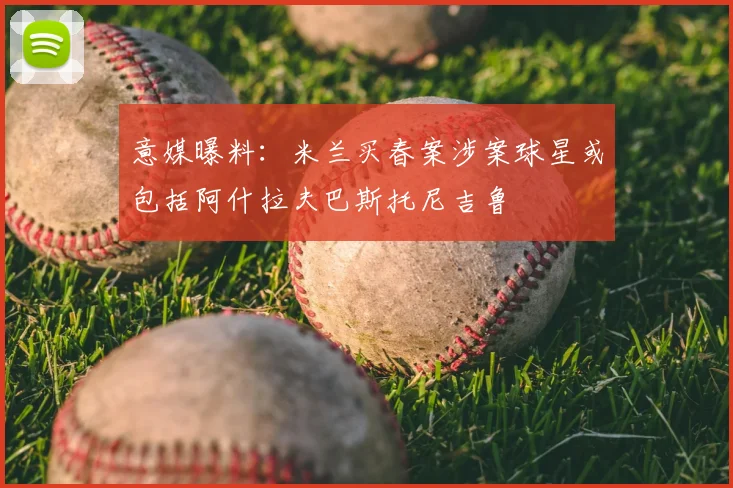 意媒曝料：米兰买春案涉案球星或包括阿什拉夫巴斯托尼吉鲁