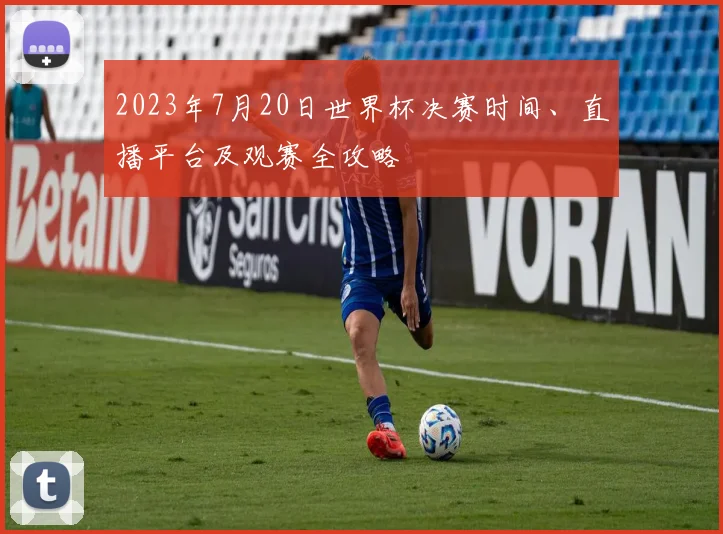 2023年7月20日世界杯决赛时间、直播平台及观赛全攻略