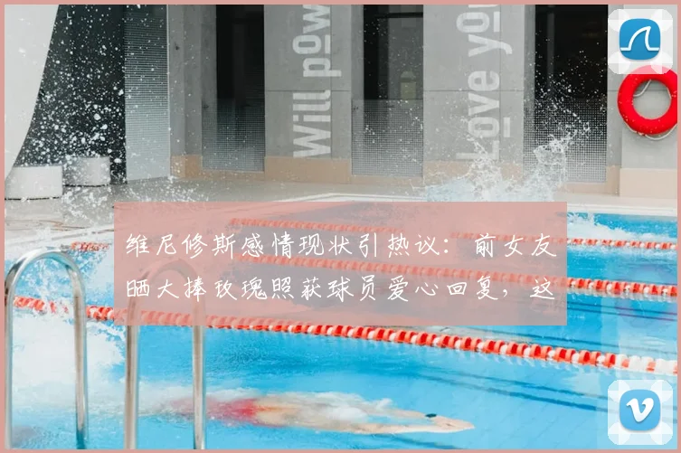 维尼修斯感情现状引热议：前女友晒大捧玫瑰照获球员爱心回复，这是复合信号吗？