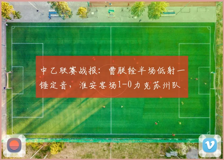 中乙联赛战报：曹朕铨半场低射一锤定音，淮安客场1-0力克苏州队