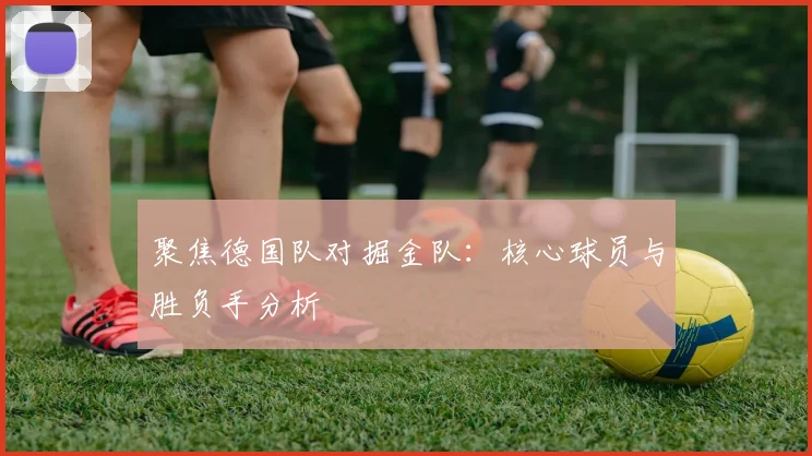 聚焦德国队对掘金队：核心球员与胜负手分析