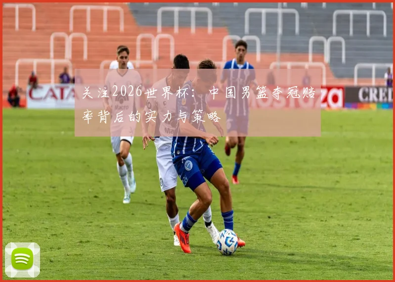 关注2026世界杯：中国男篮夺冠赔率背后的实力与策略