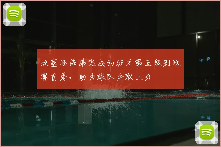 坎塞洛弟弟完成西班牙第五级别联赛首秀，助力球队全取三分