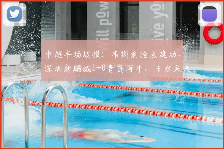 中超半场战报：韦斯利抢点建功，深圳新鹏城1-0青岛海牛，卡尔采夫伤退引关注