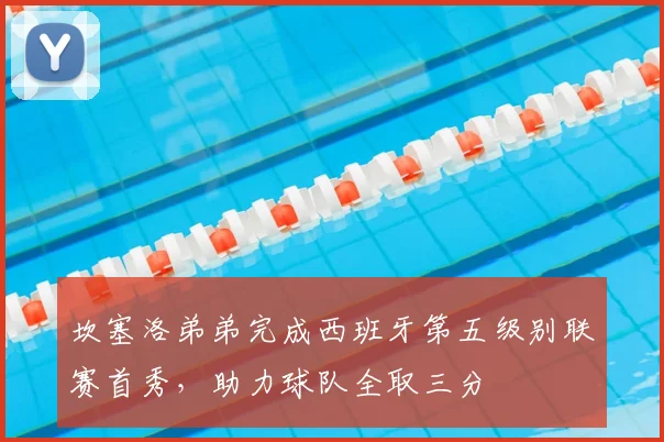 坎塞洛弟弟完成西班牙第五级别联赛首秀，助力球队全取三分