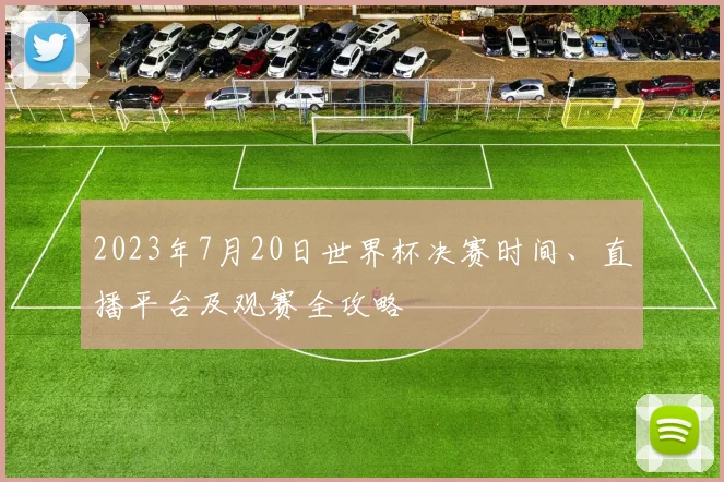 2023年7月20日世界杯决赛时间、直播平台及观赛全攻略